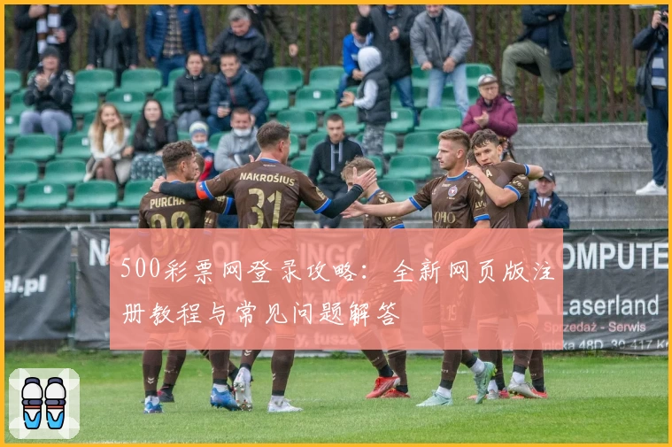 500彩票网登录攻略：全新网页版注册教程与常见问题解答