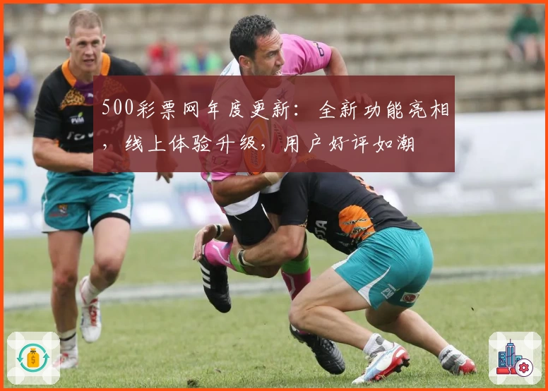 500彩票网年度更新：全新功能亮相，线上体验升级，用户好评如潮