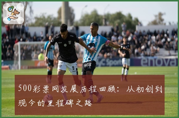 500彩票网发展历程回顾：从初创到现今的里程碑之路