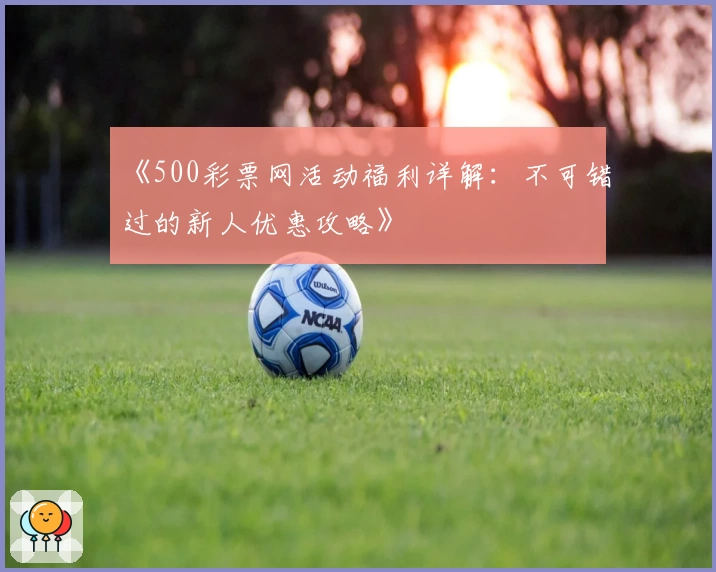 《500彩票网活动福利详解:不可错过的新人优惠攻略》
