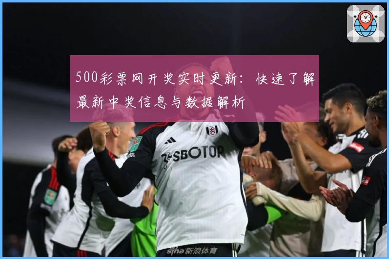 500彩票网开奖实时更新：快速了解最新中奖信息与数据解析