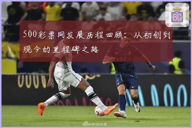 500彩票网发展历程回顾：从初创到现今的里程碑之路