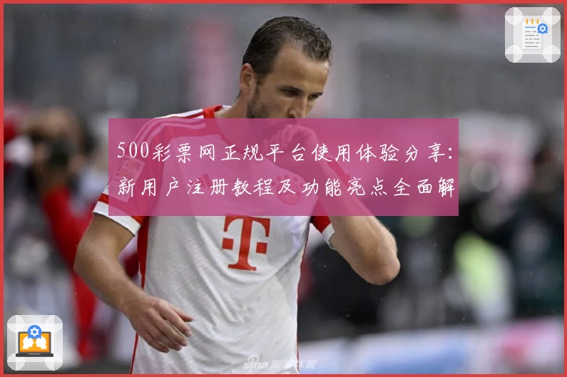 500彩票网正规平台使用体验分享：新用户注册教程及功能亮点全面解析
