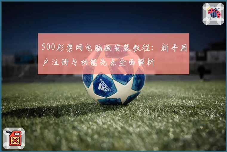 500彩票网电脑版安装教程：新手用户注册与功能亮点全面解析