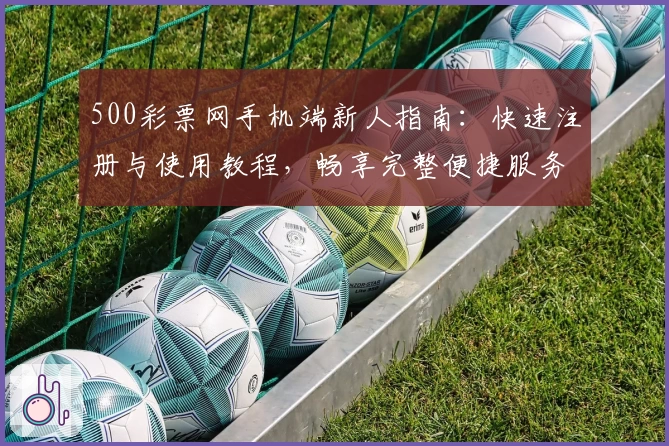 500彩票网手机端新人指南：快速注册与使用教程，畅享完整便捷服务