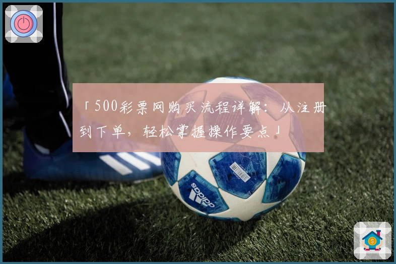 「500彩票网购买流程详解：从注册到下单，轻松掌握操作要点」