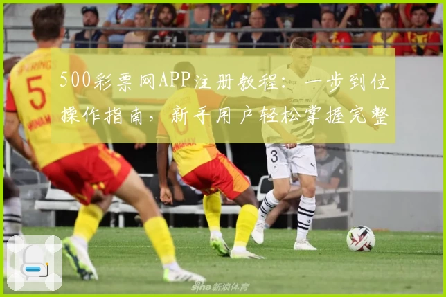 500彩票网APP注册教程:一步到位操作指南,新手用户轻松掌握完整流程