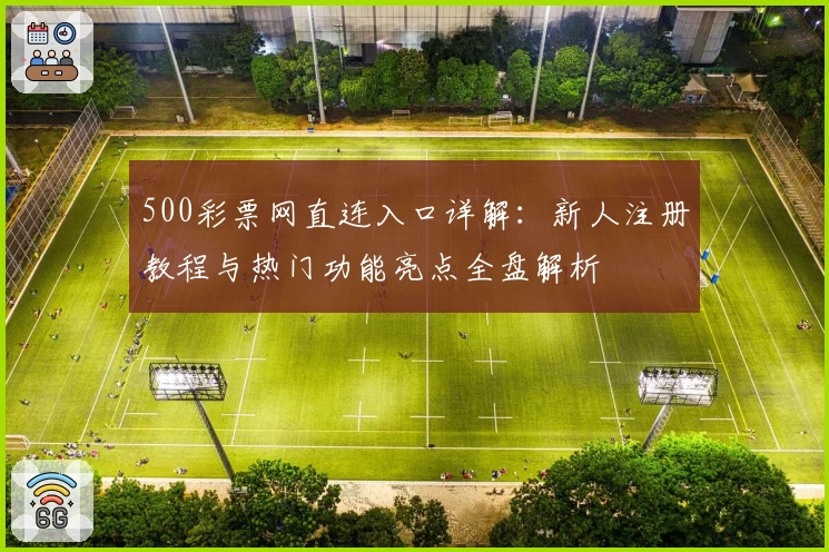 500彩票网直连入口详解：新人注册教程与热门功能亮点全盘解析