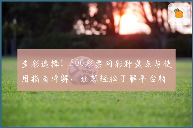 多彩选择!500彩票网彩种盘点与使用指南详解,让您轻松了解平台特色