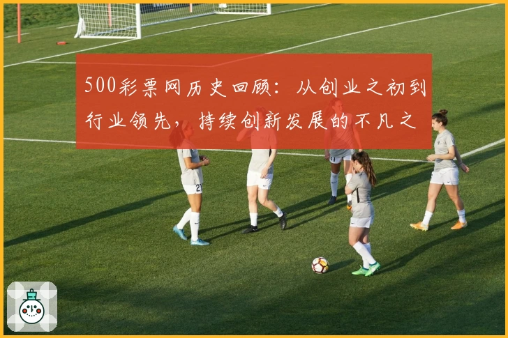 500彩票网历史回顾:从创业之初到行业领先,持续创新发展的不凡之路