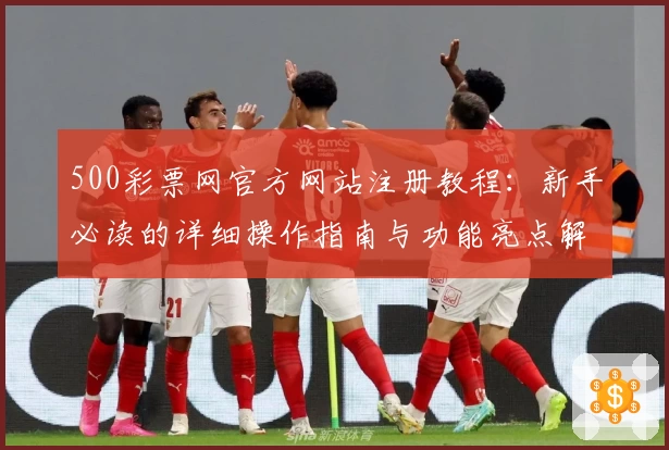 500彩票网官方网站注册教程:新手必读的详细操作指南与功能亮点解析