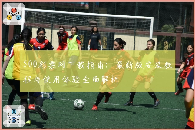 500彩票网下载指南:最新版安装教程与使用体验全面解析