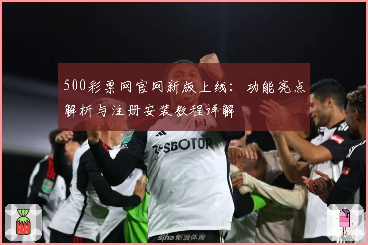500彩票网官网新版上线:功能亮点解析与注册安装教程详解