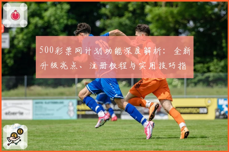 500彩票网计划功能深度解析：全新升级亮点、注册教程与实用技巧指南