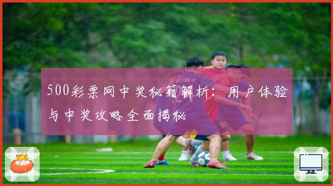 500彩票网中奖秘籍解析：用户体验与中奖攻略全面揭秘