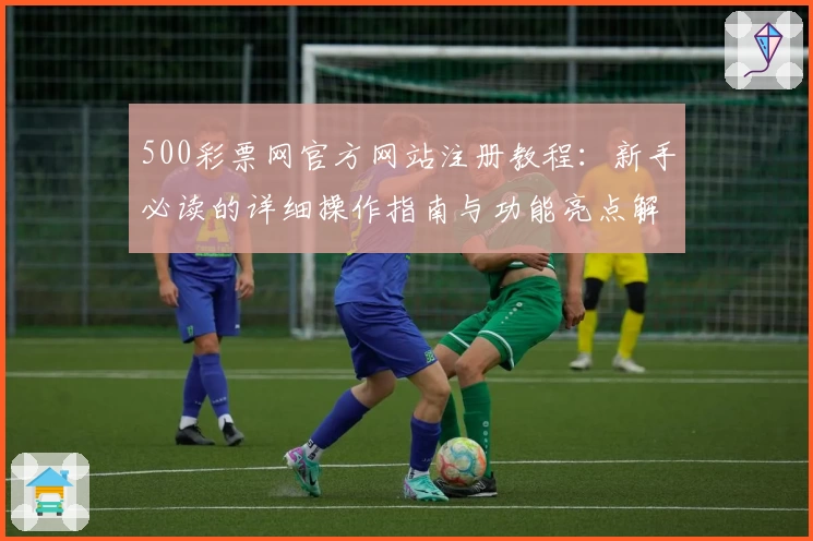 500彩票网官方网站注册教程：新手必读的详细操作指南与功能亮点解析