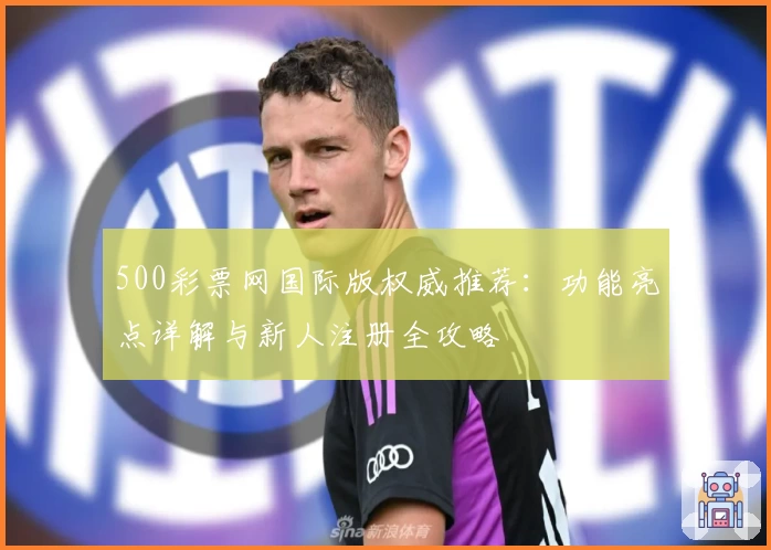 500彩票网国际版权威推荐：功能亮点详解与新人注册全攻略