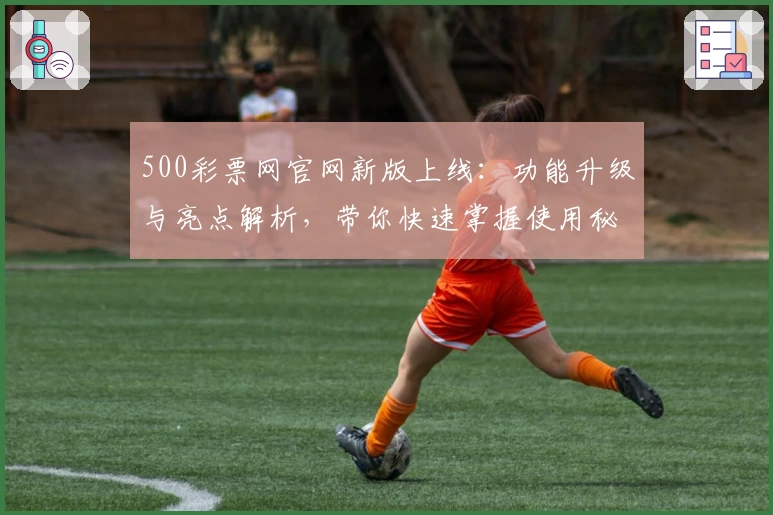 500彩票网官网新版上线:功能升级与亮点解析,带你快速掌握使用秘籍