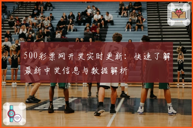 500彩票网开奖实时更新:快速了解最新中奖信息与数据解析