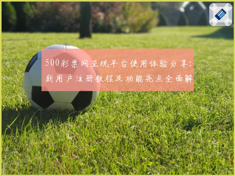 500彩票网正规平台使用体验分享:新用户注册教程及功能亮点全面解析