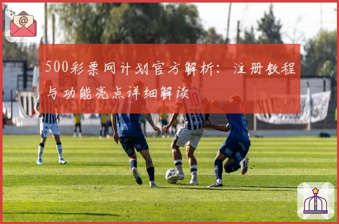 500彩票网计划官方解析：注册教程与功能亮点详细解读