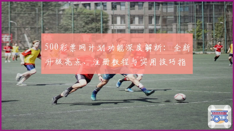 500彩票网计划功能深度解析:全新升级亮点、注册教程与实用技巧指南