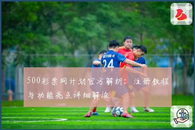 500彩票网计划官方解析：注册教程与功能亮点详细解读