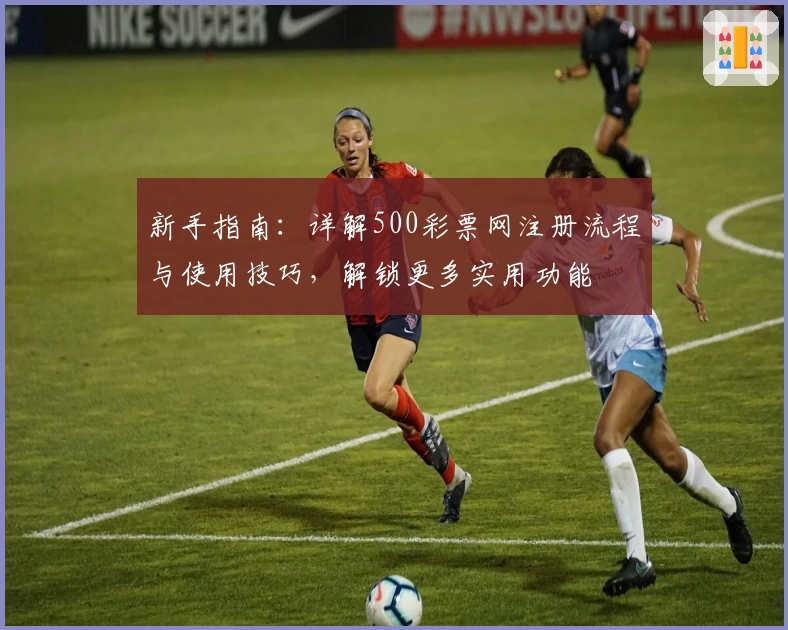 新手指南:详解500彩票网注册流程与使用技巧,解锁更多实用功能