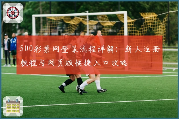 500彩票网登录流程详解:新人注册教程与网页版快捷入口攻略