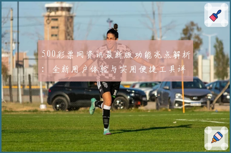 500彩票网资讯最新版功能亮点解析：全新用户体验与实用便捷工具详解