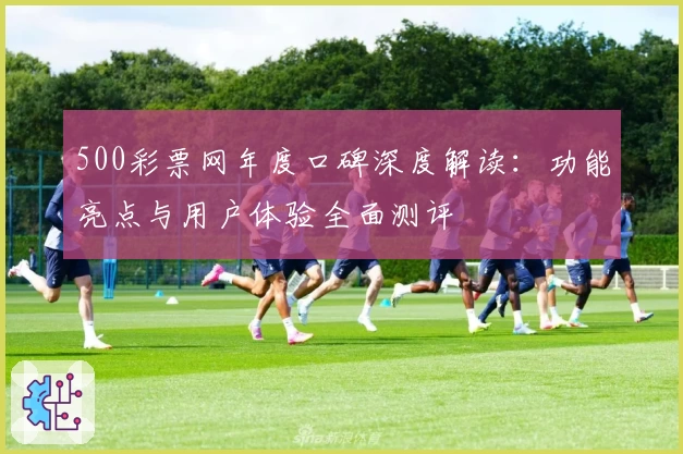 500彩票网年度口碑深度解读：功能亮点与用户体验全面测评
