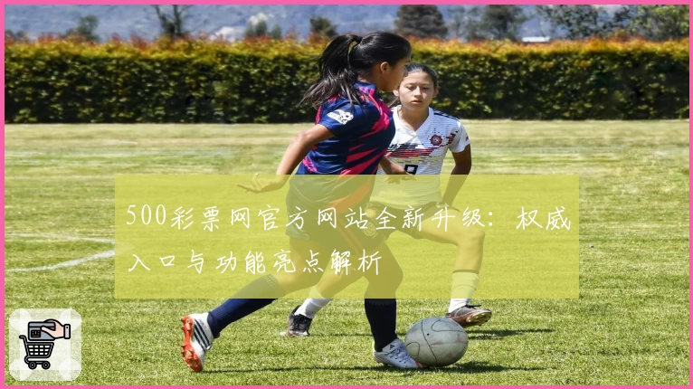500彩票网官方网站全新升级:权威入口与功能亮点解析