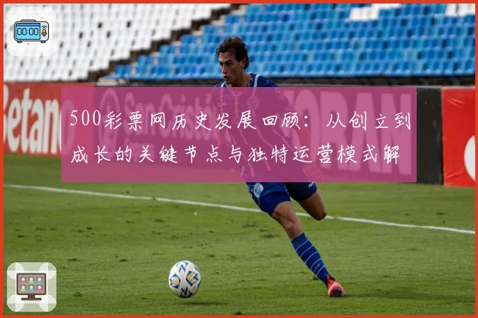 500彩票网历史发展回顾：从创立到成长的关键节点与独特运营模式解析