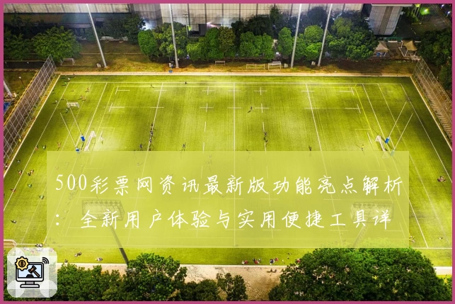 500彩票网资讯最新版功能亮点解析：全新用户体验与实用便捷工具详解