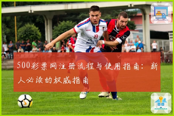 500彩票网注册流程与使用指南：新人必读的权威指南