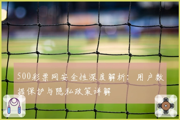500彩票网安全性深度解析:用户数据保护与隐私政策详解