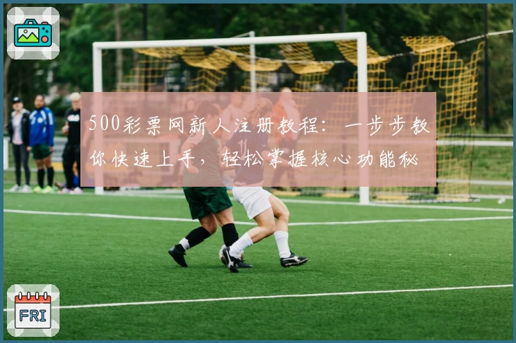 500彩票网新人注册教程：一步步教你快速上手，轻松掌握核心功能秘诀